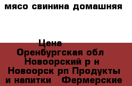 мясо свинина домашняя  › Цена ­ 200 - Оренбургская обл., Новоорский р-н, Новоорск рп Продукты и напитки » Фермерские продукты   